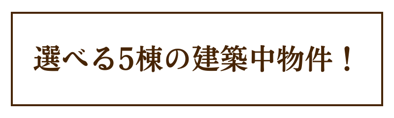 選べる5棟の建築中物件